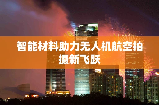 智能材料助力无人机航空拍摄新飞跃