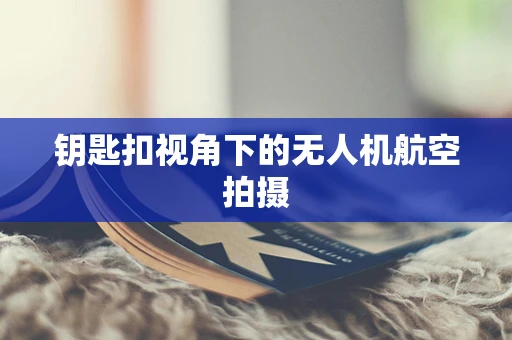 钥匙扣视角下的无人机航空拍摄