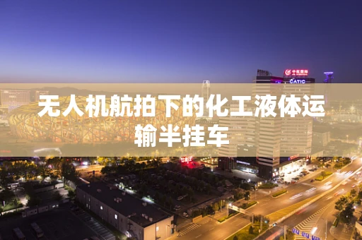 无人机航拍下的化工液体运输半挂车