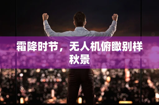 霜降时节，无人机俯瞰别样秋景
