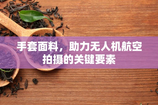 手套面料，助力无人机航空拍摄的关键要素