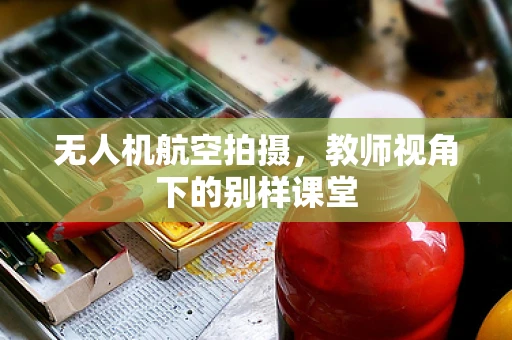 无人机航空拍摄，教师视角下的别样课堂