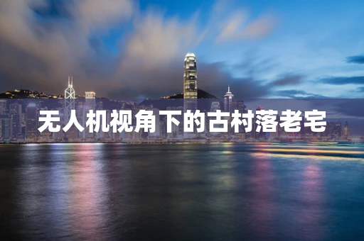 无人机视角下的古村落老宅