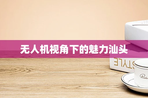 无人机视角下的魅力汕头