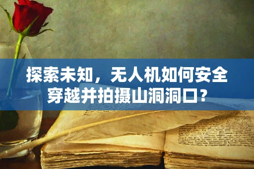 探索未知，无人机如何安全穿越并拍摄山洞洞口？