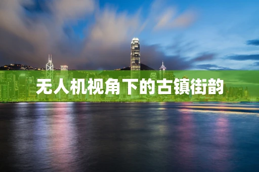 无人机视角下的古镇街韵