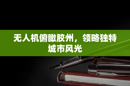 无人机俯瞰胶州，领略独特城市风光
