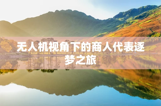 无人机视角下的商人代表逐梦之旅
