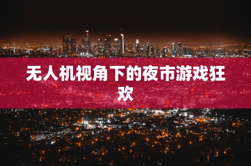 无人机视角下的夜市游戏狂欢