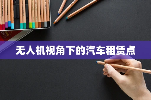 无人机视角下的汽车租赁点