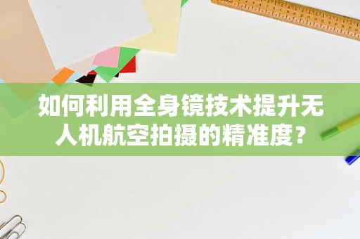 如何利用全身镜技术提升无人机航空拍摄的精准度？