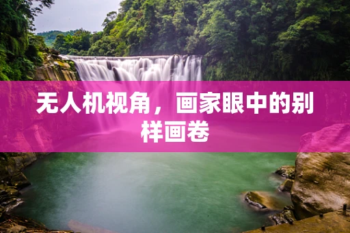 无人机视角，画家眼中的别样画卷