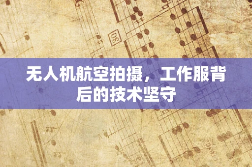 无人机航空拍摄，工作服背后的技术坚守