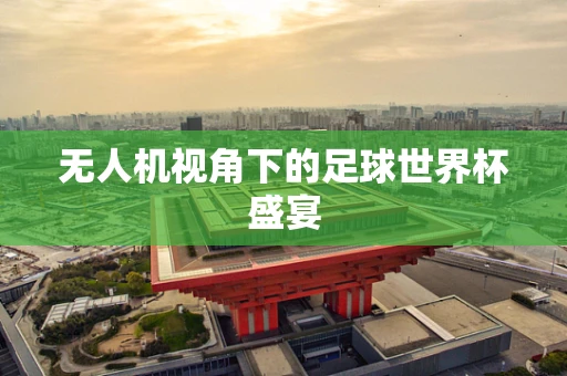 无人机视角下的足球世界杯盛宴