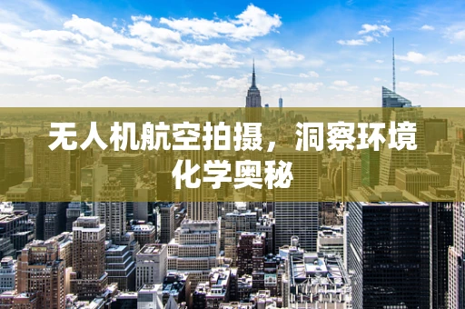 无人机航空拍摄，洞察环境化学奥秘