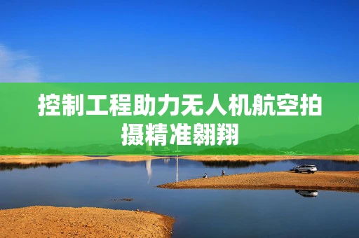 控制工程助力无人机航空拍摄精准翱翔