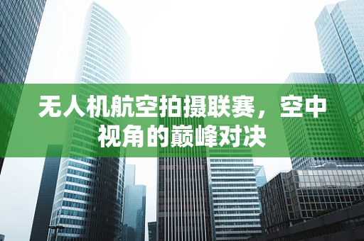 无人机航空拍摄联赛，空中视角的巅峰对决