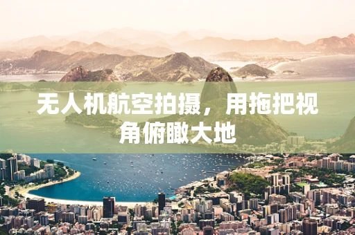无人机航空拍摄，用拖把视角俯瞰大地