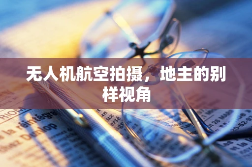 无人机航空拍摄，地主的别样视角