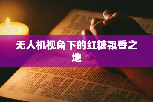 无人机视角下的红糖飘香之地