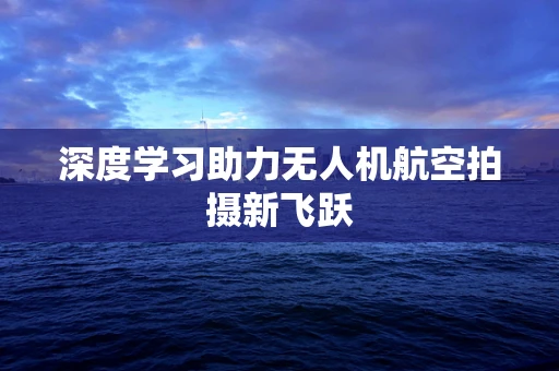 深度学习助力无人机航空拍摄新飞跃
