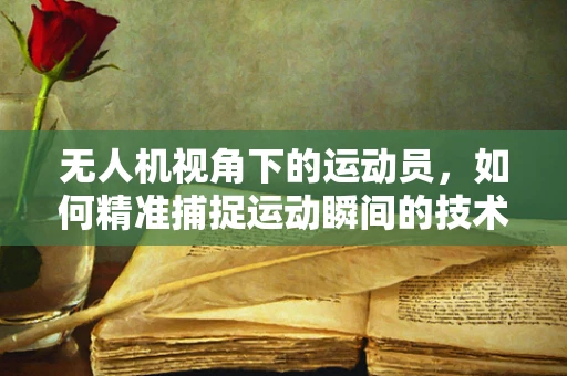无人机视角下的运动员，如何精准捕捉运动瞬间的技术挑战？