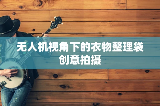 无人机视角下的衣物整理袋创意拍摄
