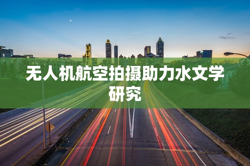 无人机航空拍摄助力水文学研究