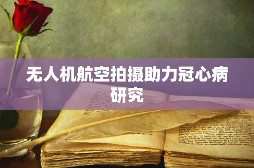 无人机航空拍摄助力冠心病研究