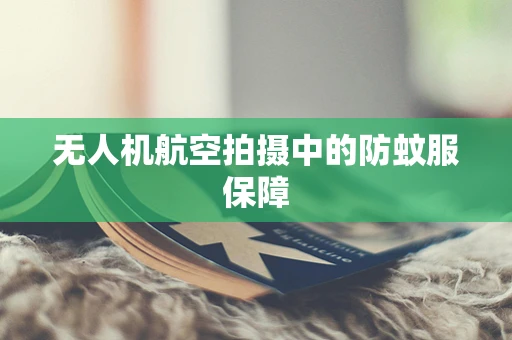 无人机航空拍摄中的防蚊服保障