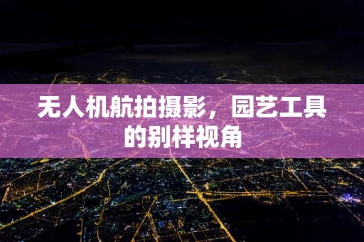 无人机航拍摄影，园艺工具的别样视角