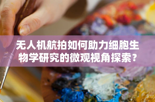 无人机航拍如何助力细胞生物学研究的微观视角探索？