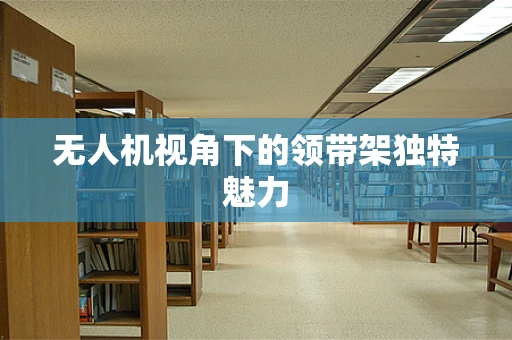 无人机视角下的领带架独特魅力