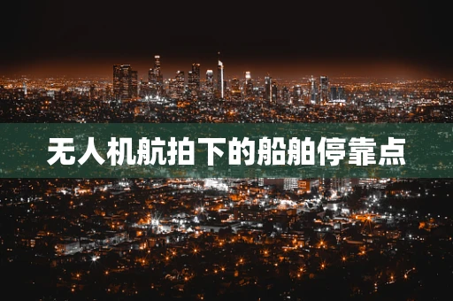 无人机航拍下的船舶停靠点