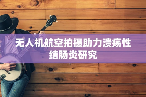 无人机航空拍摄助力溃疡性结肠炎研究