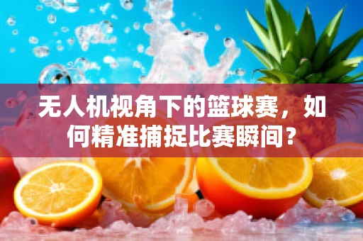 无人机视角下的篮球赛，如何精准捕捉比赛瞬间？