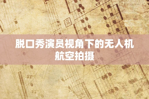 脱口秀演员视角下的无人机航空拍摄