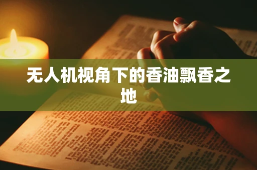 无人机视角下的香油飘香之地
