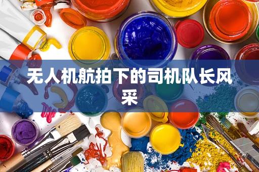 无人机航拍下的司机队长风采