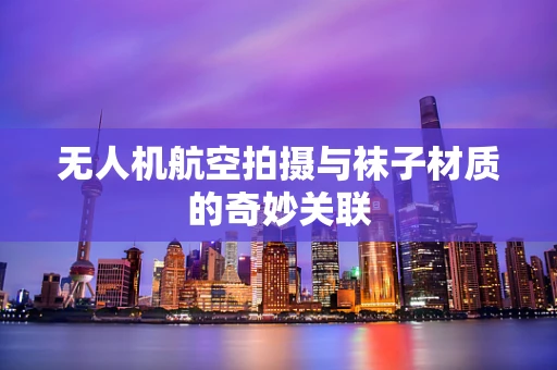 无人机航空拍摄与袜子材质的奇妙关联