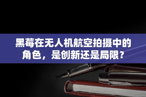 黑莓在无人机航空拍摄中的角色，是创新还是局限？