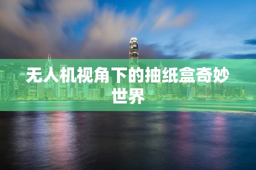 无人机视角下的抽纸盒奇妙世界