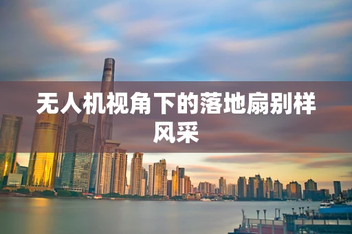 无人机视角下的落地扇别样风采