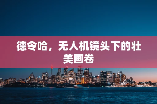 德令哈，无人机镜头下的壮美画卷