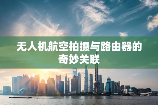 无人机航空拍摄与路由器的奇妙关联