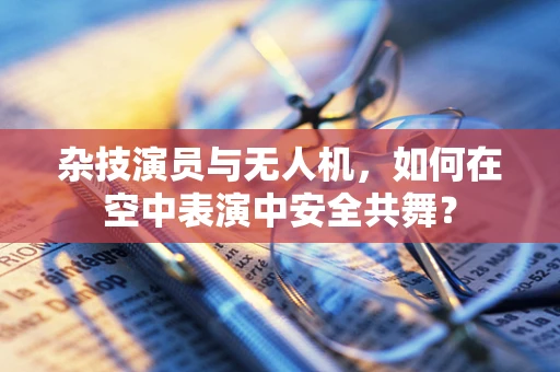 杂技演员与无人机，如何在空中表演中安全共舞？