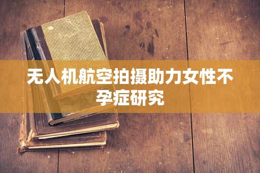 无人机航空拍摄助力女性不孕症研究