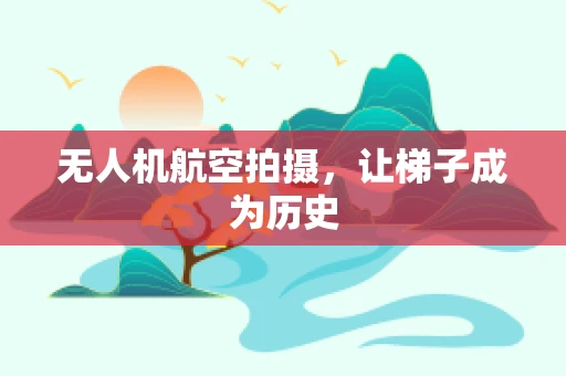 无人机航空拍摄，让梯子成为历史