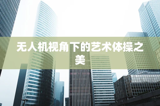 无人机视角下的艺术体操之美