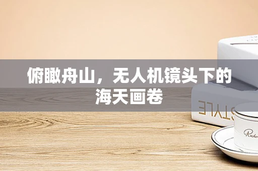 俯瞰舟山，无人机镜头下的海天画卷